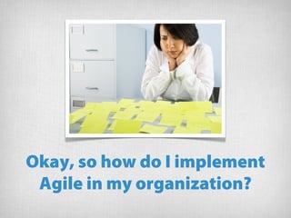 Okay, so how do I implement
Agile in my organization?
 