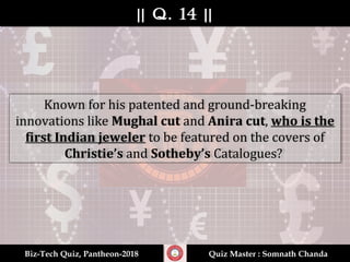 || Q. 14 |||| Q. 14 ||
Biz-Tech Quiz, Pantheon-2018Biz-Tech Quiz, Pantheon-2018 Quiz Master : Somnath ChandaQuiz Master : Somnath Chanda
Known for his patented and ground-breaking
innovations like Mughal cut and Anira cut, who is the
first Indian jeweler to be featured on the covers of
Christie’s and Sotheby’s Catalogues?
 