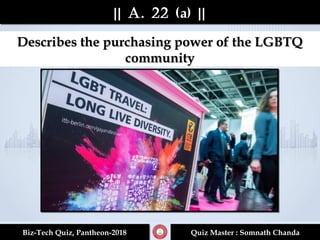 || A. 22 (a) |||| A. 22 (a) ||
Biz-Tech Quiz, Pantheon-2018Biz-Tech Quiz, Pantheon-2018 Quiz Master : Somnath ChandaQuiz Master : Somnath Chanda
Describes the purchasing power of the LGBTQDescribes the purchasing power of the LGBTQ
communitycommunity
 