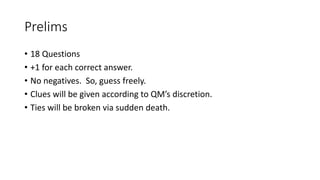 Prelims
• 18 Questions
• +1 for each correct answer.
• No negatives. So, guess freely.
• Clues will be given according to QM’s discretion.
• Ties will be broken via sudden death.
 