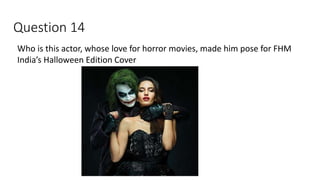 Question 14
Who is this actor, whose love for horror movies, made him pose for FHM
India’s Halloween Edition Cover
 