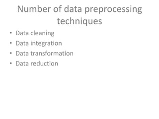 Number of data preprocessing
techniques
•
•
•
•

Data cleaning
Data integration
Data transformation
Data reduction

 