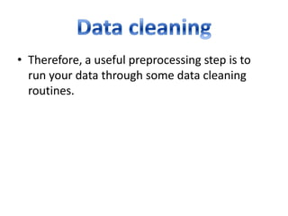 • Therefore, a useful preprocessing step is to
run your data through some data cleaning
routines.

 