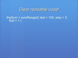 Clear readable code! theSum = sumRange2( last = 100, step = 3, first = 1 ) 