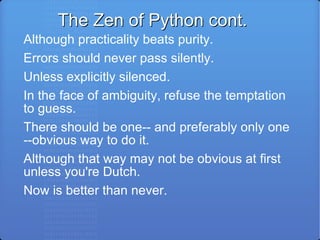 The Zen of Python cont. Although practicality beats purity. Errors should never pass silently. Unless explicitly silenced. In the face of ambiguity, refuse the temptation to guess. There should be one-- and preferably only one --obvious way to do it. Although that way may not be obvious at first unless you're Dutch. Now is better than never. 