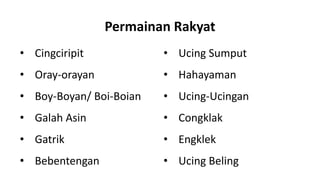 Permainan Rakyat
• Cingciripit • Ucing Sumput
• Oray-orayan • Hahayaman
• Boy-Boyan/ Boi-Boian • Ucing-Ucingan
• Galah Asin • Congklak
• Gatrik • Engklek
• Bebentengan • Ucing Beling
 