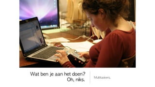 Wat	 ben	 je	 aan	 het	 doen?
                                 Multitaskers.
                    Oh,	 niks.
 