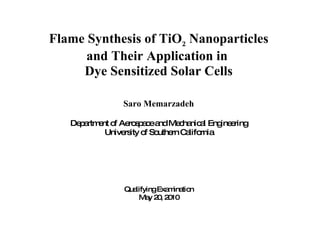 Flame Synthesis of TiO 2  Nanoparticles and Their Application in  Dye Sensitized Solar Cells Saro Memarzadeh Department of Aerospace and Mechanical Engineering University of Southern California Qualifying Examination May 20, 2010 