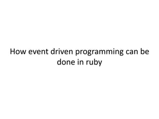 How event driven programming can be
done in ruby
 