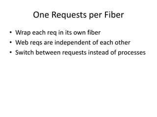 One Requests per Fiber
• Wrap each req in its own fiber
• Web reqs are independent of each other
• Switch between requests instead of processes
 