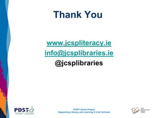 JCSP Library Project
Supporting Literacy and Learning in Irish Schools
Thank You
www.jcspliteracy.ie
info@jcsplibraries.ie
@jcsplibraries
 