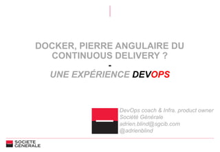 DOCKER, PIERRE ANGULAIRE DU
CONTINUOUS DELIVERY ?
-
UNE EXPÉRIENCE DEVOPS
DevOps coach & Infra. product owner
Société Générale
adrien.blind@sgcib.com
@adrienblind
 