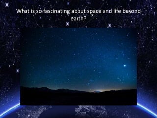 What is so fascinating about space and life beyond
earth?
 