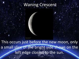 Waning Crescent
This occurs just before the new moon, only
a small slice of the bright side shows on the
left edge closest to the sun.
 