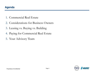 Proprietary & Confidential Page 4
1. Commercial Real Estate
2. Considerations for Business Owners
3. Leasing vs. Buying vs. Building
4. Paying for Commercial Real Estate
5. Your Advisory Team
Agenda
 