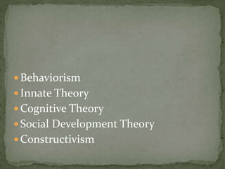  Behaviorism
 Innate Theory
 Cognitive Theory
 Social Development Theory
 Constructivism
 