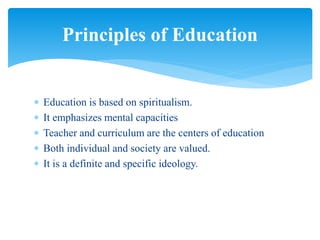  Education is based on spiritualism.
 It emphasizes mental capacities
 Teacher and curriculum are the centers of education
 Both individual and society are valued.
 It is a definite and specific ideology.
Principles of Education
 