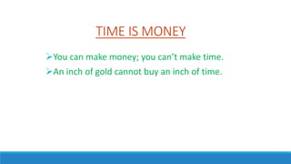 TIME IS MONEY
You can make money; you can’t make time.
An inch of gold cannot buy an inch of time.
 