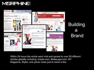 Building
                                                            a
                                                          Brand



Within 24 hours the article went viral and spread to over 50 different
articles globally including: Instyle.com, Bellasugar.com, NY
Magazine, Stylist, and yahoo news just to name a few.
 