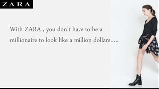 With ZARA , you don’t have to be a
millionaire to look like a million dollars…..
 