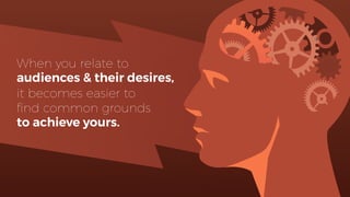 When you relate to
audiences & their desires,
it becomes easier to
ﬁnd common grounds
to achieve yours.
 