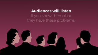 Audiences will listen
if you show them that
they have these problems.
 