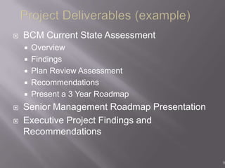    BCM Current State Assessment
       Overview
       Findings
       Plan Review Assessment
       Recommendations
       Present a 3 Year Roadmap
   Senior Management Roadmap Presentation
   Executive Project Findings and
    Recommendations


                                             9
 