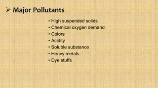  Major Pollutants
• High suspended solids
• Chemical oxygen demand
• Colors
• Acidity
• Soluble substance
• Heavy metals
• Dye stuffs
 