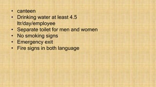 • canteen
• Drinking water at least 4.5
ltr/day/employee
• Separate toilet for men and women
• No smoking signs
• Emergency exit
• Fire signs in both language
 