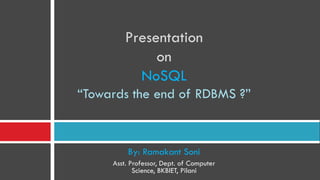 Presentation
on
NoSQL
“Towards the end of RDBMS ?”
By: Ramakant Soni
Asst. Professor, Dept. of Computer
Science, BKBIET, Pilani
 