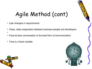 Agile Method (cont)
• Late changes in requirements
• Close, daily cooperation between business people and developers
•
• Face-to-face conversation is the best form of communication
• Time is a fixed variable
 