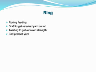 Ring
 Roving feeding
 Draft to get required yarn count
 Twisting to get required strength
 End product yarn
 