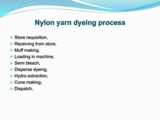 Nylon yarn dyeing process
 Store requisition,
 Receiving from store,
 Muff making,
 Loading in machine,
 Semi bleach,
 Disperse dyeing,
 Hydro extraction,
 Cone making,
 Dispatch,
 