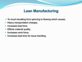 Lean Manufacturing
 To much travelling from spinning to Sewing which causes,
 Heavy transportation charges,
 Increases lead time,
 Effects material quality,
 Increases work force,
 Increases lead time for issue handling,
 