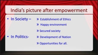 India’s picture after empowerment
• In Society –

• In Politics-

» Establishment of Ethics
» Happy environment
» Secured society
» Development of Nation
» Opportunities for all.

 