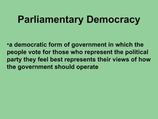 Parliamentary Democracy
•a democratic form of government in which the
people vote for those who represent the political
party they feel best represents their views of how
the government should operate
 