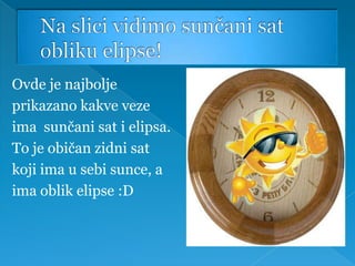 Ovde je najbolje
prikazano kakve veze
ima sunčani sat i elipsa.
To je običan zidni sat
koji ima u sebi sunce, a
ima oblik elipse :D
 