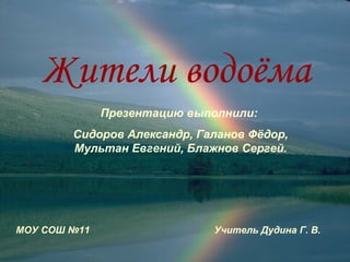 Жители водоёма
              Презентацию выполнили:
        Сидоров Александр, Галанов Фёдор,
        Мультан Евгений, Блажнов Сергей.




МОУ СОШ №11                  Учитель Дудина Г. В.