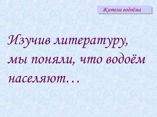 Жители водоёма




Изучив литературу,
мы поняли, что водоём
населяют…