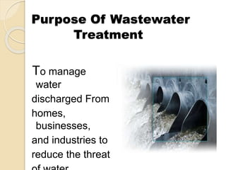 Purpose Of Wastewater 
Treatment 
To manage 
water 
discharged From 
homes, 
businesses, 
and industries to 
reduce the threat 
of water 
 