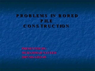 PROBLEMS IN BORED PILE  CONSTRUCTION  PRESENTED BY: MUHAMMAD NAVEED 2007-MS-GEO-05 