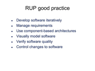 RUP good practice







Develop software iteratively
Manage requirements
Use component-based architectures
Visually model software
Verify software quality
Control changes to software

 