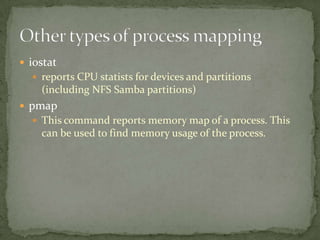  iostat
   reports CPU statists for devices and partitions
    (including NFS Samba partitions)
 pmap
   This command reports memory map of a process. This
    can be used to find memory usage of the process.
 