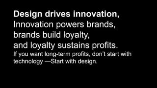 Design drives innovation, 
Innovation powers brands, 
brands build loyalty, 
and loyalty sustains profits. 
If you want long-term profits, don’t start with 
technology —Start with design. 
 