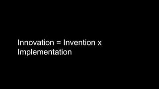 Innovation = Invention x 
Implementation 
 