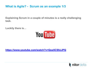 What is Agile? - Scrum as an example 1/3 
Explaining Scrum in a couple of minutes is a really challenging 
task. 
Luckily there is… 
https://www.youtube.com/watch?v=Qoa5CS9JJPQ 
 