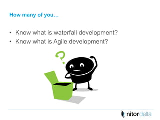 How many of you… 
• Know what is waterfall development? 
• Know what is Agile development? 
 