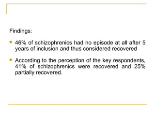 Findings:
 46% of schizophrenics had no episode at all after 5
years of inclusion and thus considered recovered
 According to the perception of the key respondents,
41% of schizophrenics were recovered and 25%
partially recovered.
 