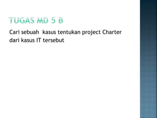 Cari sebuah kasus tentukan project Charter
dari kasus IT tersebut
 