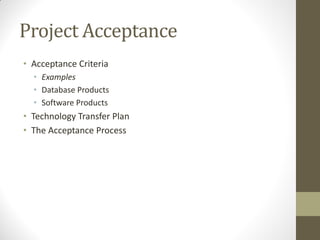 Project Acceptance
• Acceptance Criteria
  • Examples
  • Database Products
  • Software Products
• Technology Transfer Plan
• The Acceptance Process
 